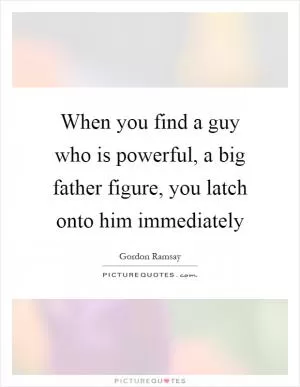When you find a guy who is powerful, a big father figure, you latch onto him immediately Picture Quote #1