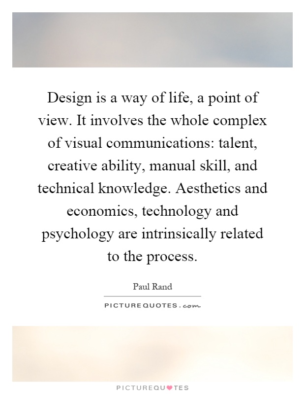 Design is a way of life, a point of view. It involves the whole complex of visual communications: talent, creative ability, manual skill, and technical knowledge. Aesthetics and economics, technology and psychology are intrinsically related to the process Picture Quote #1