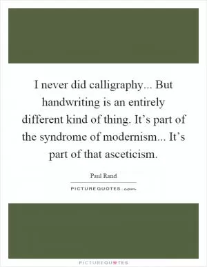I never did calligraphy... But handwriting is an entirely different kind of thing. It’s part of the syndrome of modernism... It’s part of that asceticism Picture Quote #1