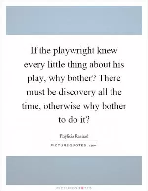 If the playwright knew every little thing about his play, why bother? There must be discovery all the time, otherwise why bother to do it? Picture Quote #1