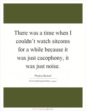 There was a time when I couldn’t watch sitcoms for a while because it was just cacophony, it was just noise Picture Quote #1