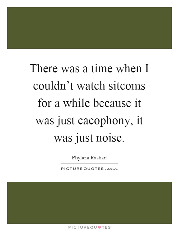 There was a time when I couldn't watch sitcoms for a while because it was just cacophony, it was just noise Picture Quote #1