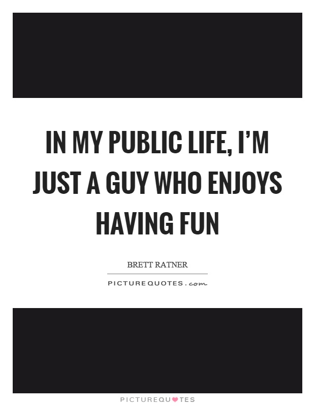 In my public life, I'm just a guy who enjoys having fun Picture Quote #1