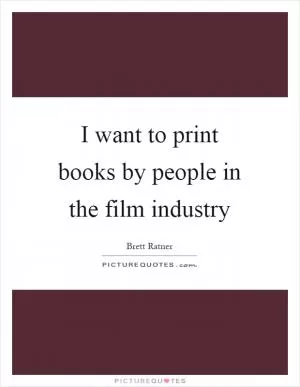 I want to print books by people in the film industry Picture Quote #1