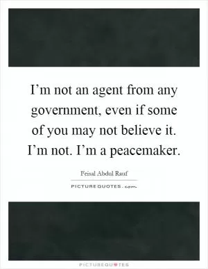 I’m not an agent from any government, even if some of you may not believe it. I’m not. I’m a peacemaker Picture Quote #1