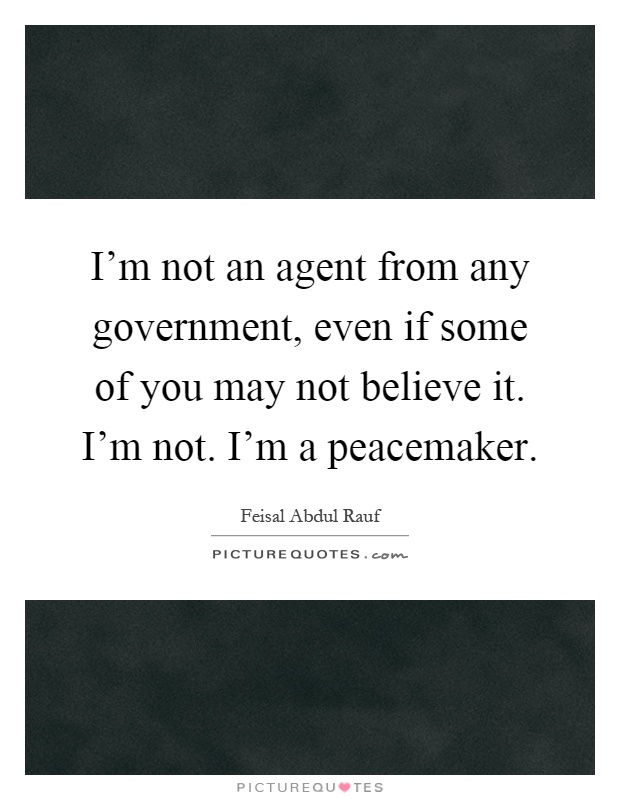 I'm not an agent from any government, even if some of you may not believe it. I'm not. I'm a peacemaker Picture Quote #1