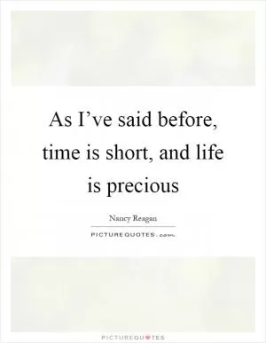 As I’ve said before, time is short, and life is precious Picture Quote #1