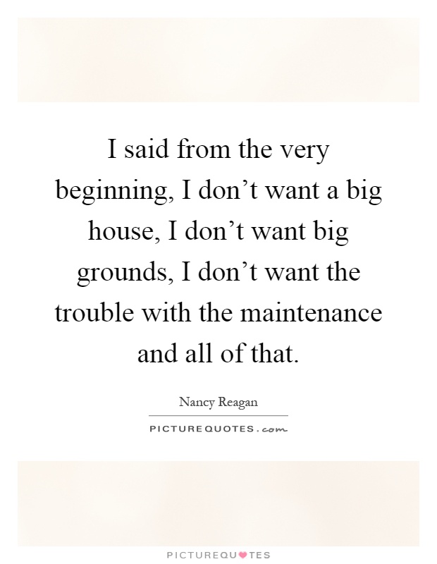 I said from the very beginning, I don't want a big house, I don't want big grounds, I don't want the trouble with the maintenance and all of that Picture Quote #1
