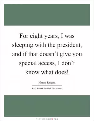 For eight years, I was sleeping with the president, and if that doesn’t give you special access, I don’t know what does! Picture Quote #1