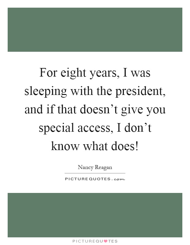 For eight years, I was sleeping with the president, and if that doesn't give you special access, I don't know what does! Picture Quote #1