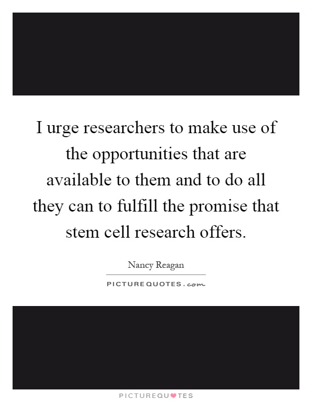 I urge researchers to make use of the opportunities that are available to them and to do all they can to fulfill the promise that stem cell research offers Picture Quote #1