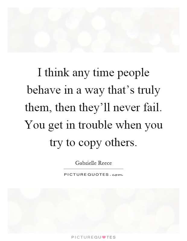 I think any time people behave in a way that's truly them, then they'll never fail. You get in trouble when you try to copy others Picture Quote #1