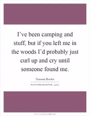 I’ve been camping and stuff, but if you left me in the woods I’d probably just curl up and cry until someone found me Picture Quote #1