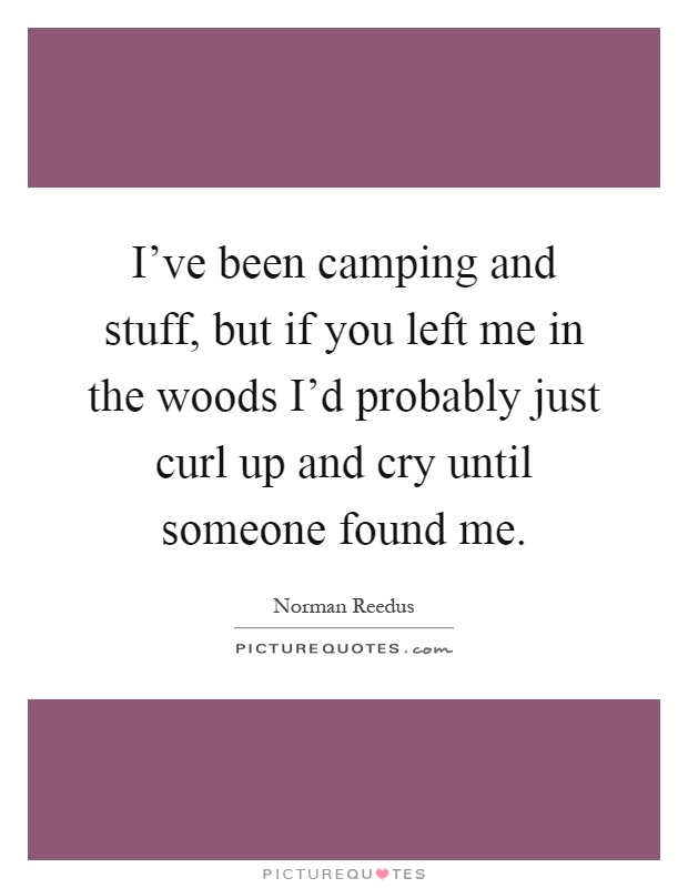 I've been camping and stuff, but if you left me in the woods I'd probably just curl up and cry until someone found me Picture Quote #1