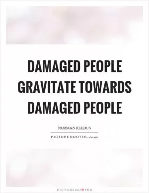 Damaged people gravitate towards damaged people Picture Quote #1