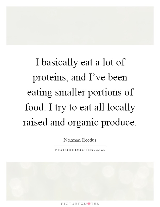 I basically eat a lot of proteins, and I've been eating smaller portions of food. I try to eat all locally raised and organic produce Picture Quote #1