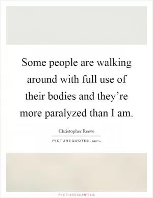 Some people are walking around with full use of their bodies and they’re more paralyzed than I am Picture Quote #1