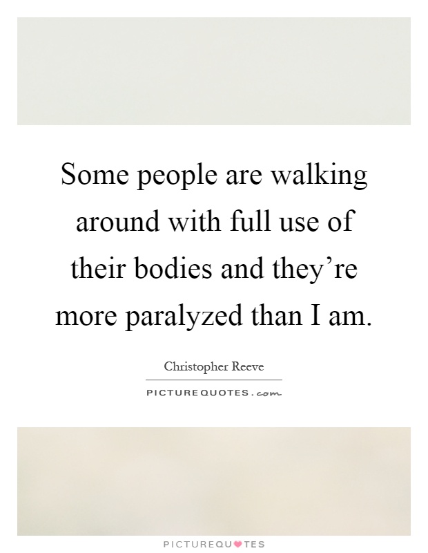 Some people are walking around with full use of their bodies and they're more paralyzed than I am Picture Quote #1