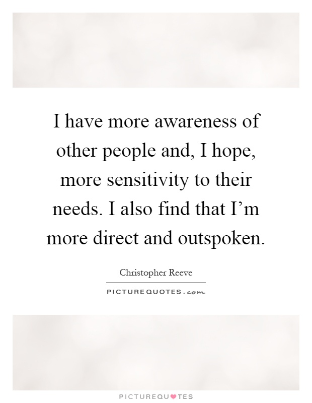 I have more awareness of other people and, I hope, more sensitivity to their needs. I also find that I'm more direct and outspoken Picture Quote #1