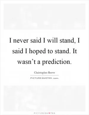 I never said I will stand, I said I hoped to stand. It wasn’t a prediction Picture Quote #1