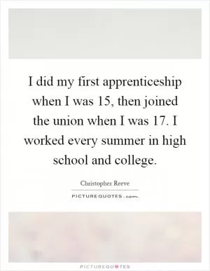 I did my first apprenticeship when I was 15, then joined the union when I was 17. I worked every summer in high school and college Picture Quote #1