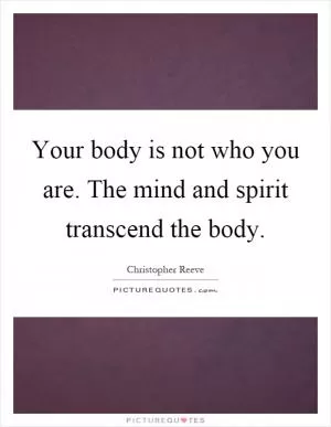 Your body is not who you are. The mind and spirit transcend the body Picture Quote #1