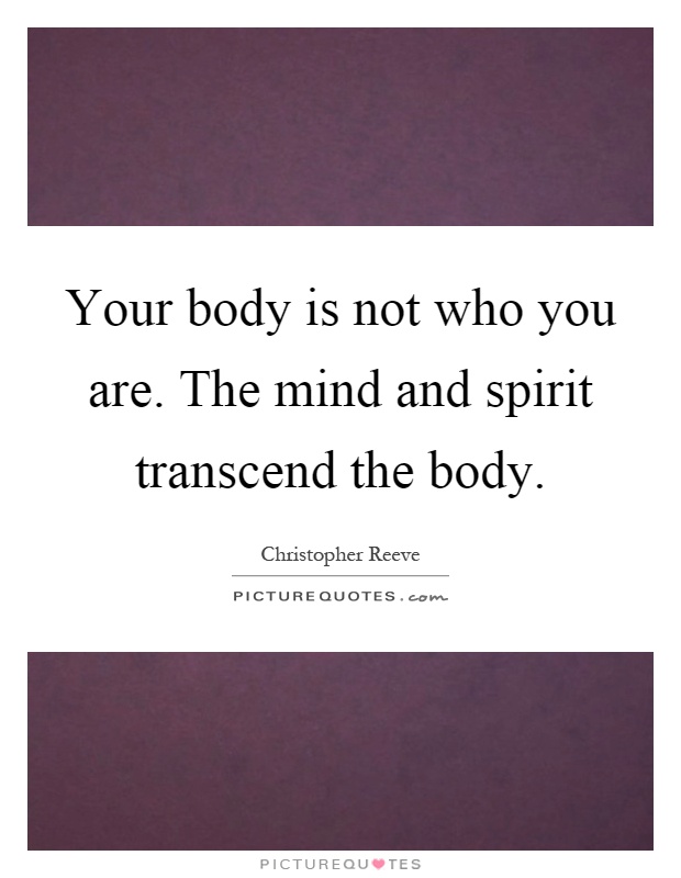 Your body is not who you are. The mind and spirit transcend the body Picture Quote #1