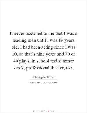 It never occurred to me that I was a leading man until I was 19 years old. I had been acting since I was 10, so that’s nine years and 30 or 40 plays, in school and summer stock, professional theater, too Picture Quote #1