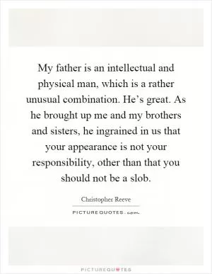 My father is an intellectual and physical man, which is a rather unusual combination. He’s great. As he brought up me and my brothers and sisters, he ingrained in us that your appearance is not your responsibility, other than that you should not be a slob Picture Quote #1