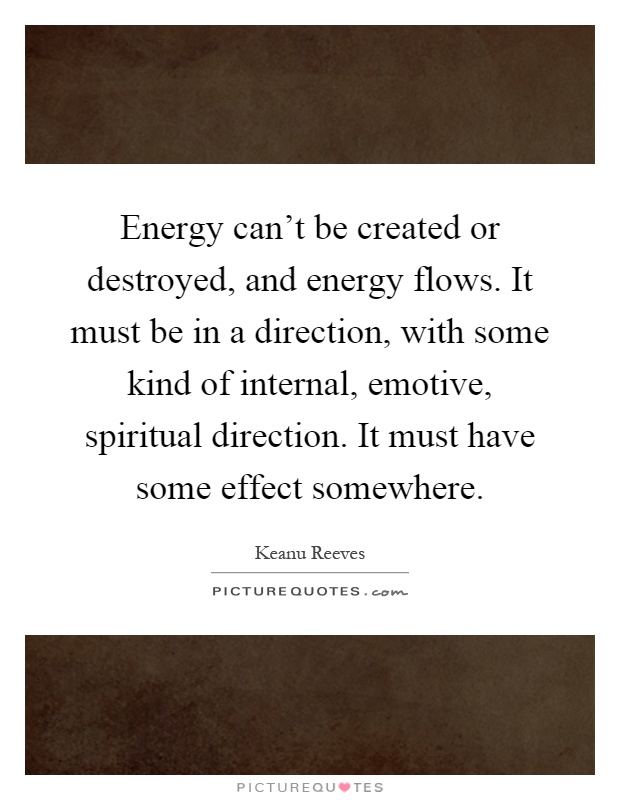 Energy can't be created or destroyed, and energy flows. It must be in a direction, with some kind of internal, emotive, spiritual direction. It must have some effect somewhere Picture Quote #1