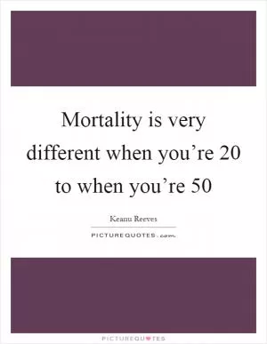 Mortality is very different when you’re 20 to when you’re 50 Picture Quote #1
