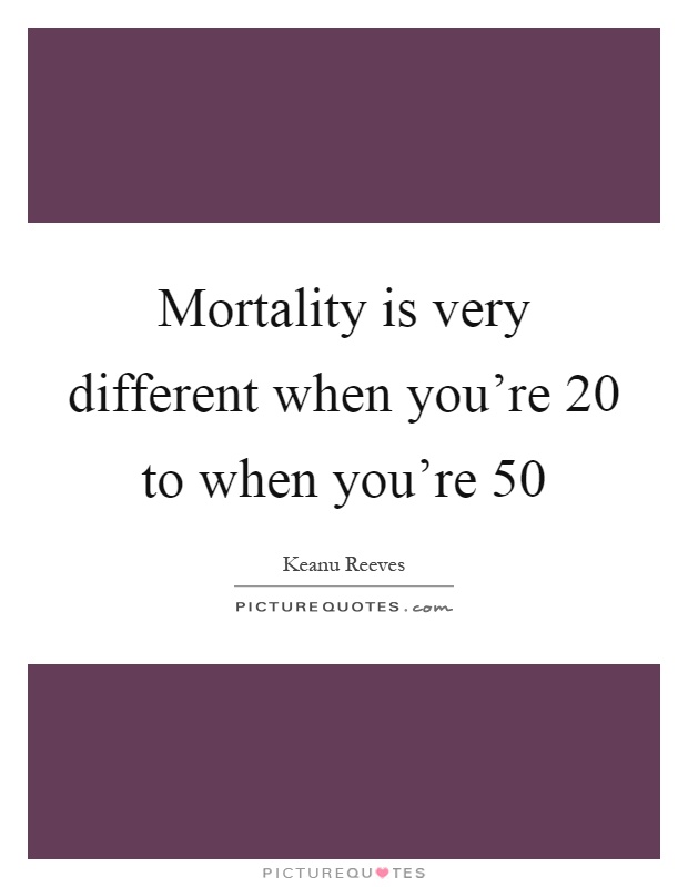 Mortality is very different when you're 20 to when you're 50 Picture Quote #1