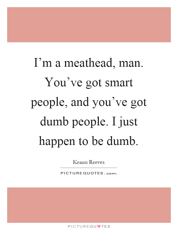 I'm a meathead, man. You've got smart people, and you've got dumb people. I just happen to be dumb Picture Quote #1
