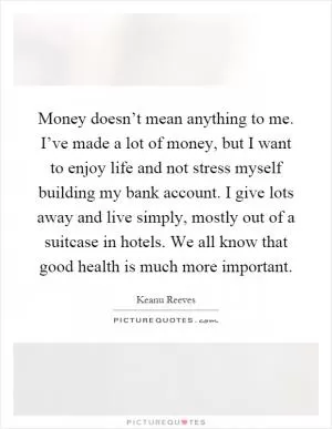 Money doesn’t mean anything to me. I’ve made a lot of money, but I want to enjoy life and not stress myself building my bank account. I give lots away and live simply, mostly out of a suitcase in hotels. We all know that good health is much more important Picture Quote #1