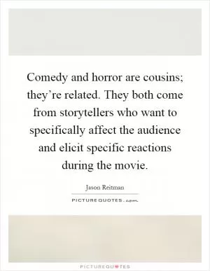 Comedy and horror are cousins; they’re related. They both come from storytellers who want to specifically affect the audience and elicit specific reactions during the movie Picture Quote #1
