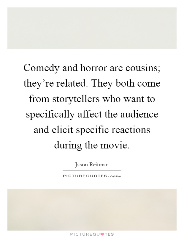 Comedy and horror are cousins; they're related. They both come from storytellers who want to specifically affect the audience and elicit specific reactions during the movie Picture Quote #1