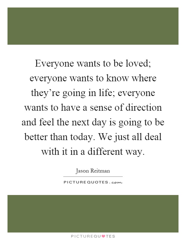 Everyone wants to be loved; everyone wants to know where they're going in life; everyone wants to have a sense of direction and feel the next day is going to be better than today. We just all deal with it in a different way Picture Quote #1