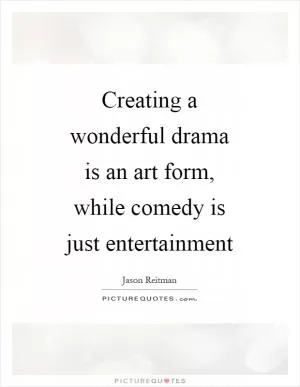 Creating a wonderful drama is an art form, while comedy is just entertainment Picture Quote #1