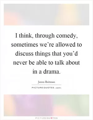 I think, through comedy, sometimes we’re allowed to discuss things that you’d never be able to talk about in a drama Picture Quote #1