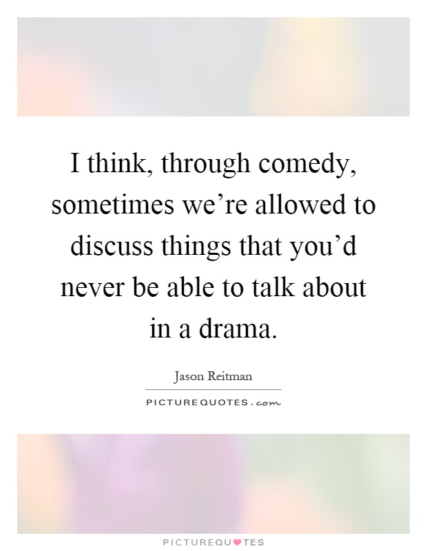 I think, through comedy, sometimes we're allowed to discuss things that you'd never be able to talk about in a drama Picture Quote #1