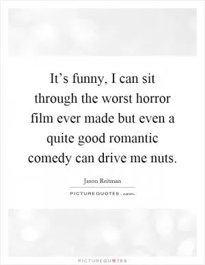 It’s funny, I can sit through the worst horror film ever made but even a quite good romantic comedy can drive me nuts Picture Quote #1