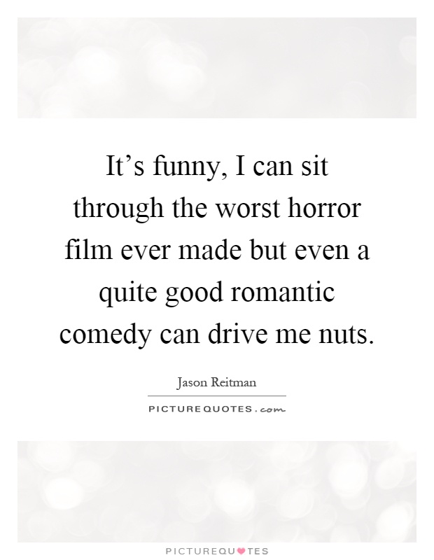 It's funny, I can sit through the worst horror film ever made but even a quite good romantic comedy can drive me nuts Picture Quote #1
