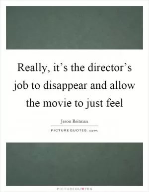 Really, it’s the director’s job to disappear and allow the movie to just feel Picture Quote #1