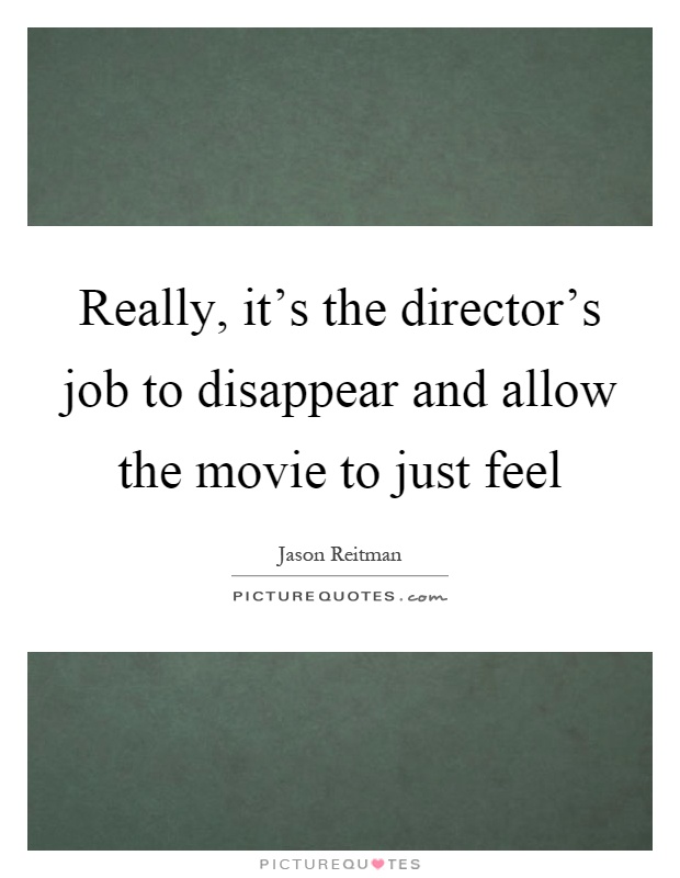 Really, it's the director's job to disappear and allow the movie to just feel Picture Quote #1