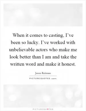 When it comes to casting, I’ve been so lucky. I’ve worked with unbelievable actors who make me look better than I am and take the written word and make it honest Picture Quote #1