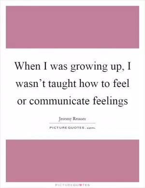 When I was growing up, I wasn’t taught how to feel or communicate feelings Picture Quote #1