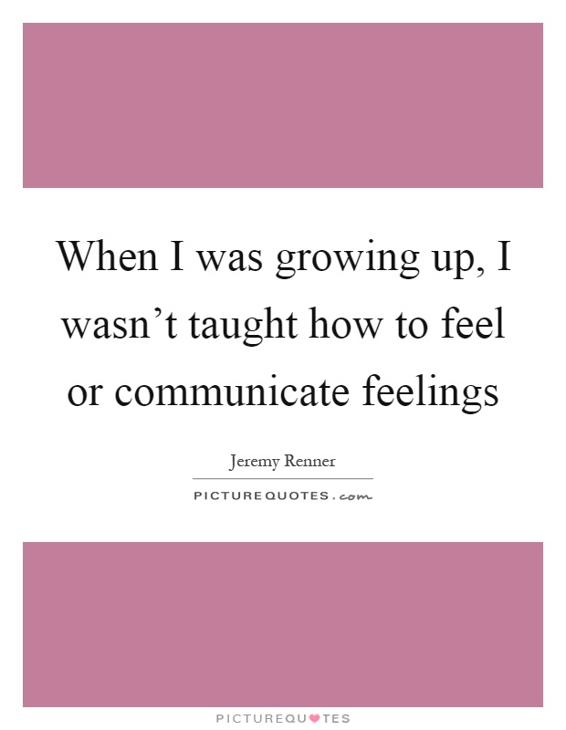 When I was growing up, I wasn't taught how to feel or communicate feelings Picture Quote #1