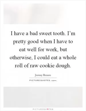 I have a bad sweet tooth. I’m pretty good when I have to eat well for work, but otherwise, I could eat a whole roll of raw cookie dough Picture Quote #1