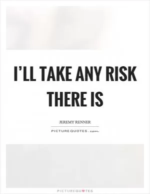 I’ll take any risk there is Picture Quote #1