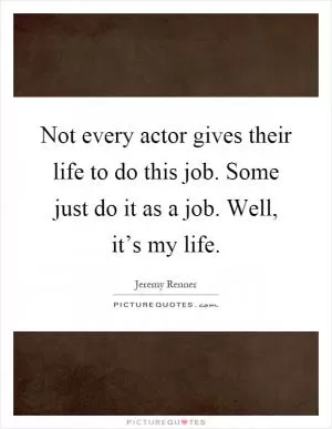 Not every actor gives their life to do this job. Some just do it as a job. Well, it’s my life Picture Quote #1